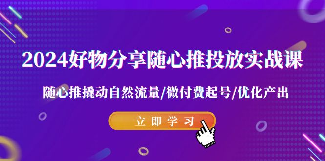 （9030期）2024好物分享-随心推投放实战课 随心推撬动自然流量/微付费起号/优化产出