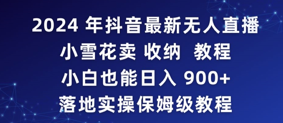 2024年抖音最新无人直播小雪花卖收纳教程，小白也能日入900+落地实操保姆级教程