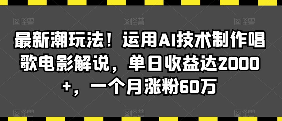 最新潮玩法！运用AI技术制作唱歌电影解说，单日收益达2000+，一个月涨粉60万