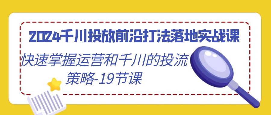 （9123期）2024千川投放前沿打法落地实战课，快速掌握运营和千川的投流策略-19节课