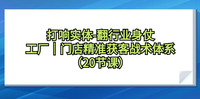 （9153期）打响实体-翻行业身仗，​工厂｜门店精准获客战术体系（20节课）