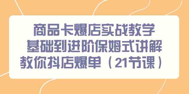 商品卡爆店实战教学，基础到进阶保姆式讲解教你抖店爆单（21节课）