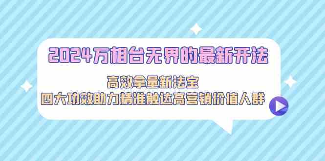 2024万相台无界的最新开法，高效拿量新法宝，四大功效助力精准触达高营销价值人群