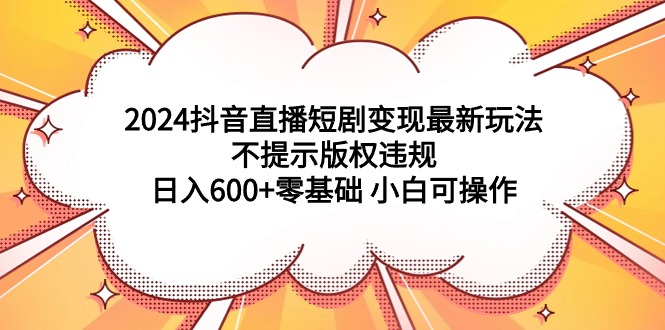 （9305期）2024抖音直播短剧变现最新玩法，不提示版权违规 日入600+零基础 小白可操作