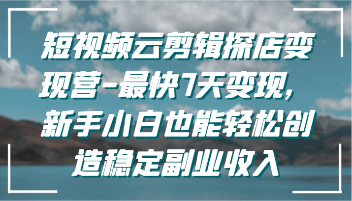 短视频云剪辑探店变现营-最快7天变现，新手小白也能轻松创造稳定副业收入