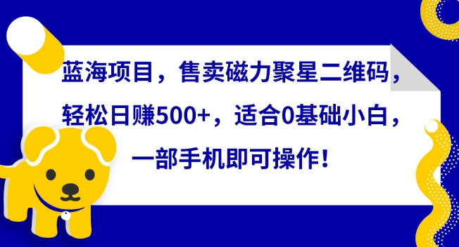 蓝海项目，售卖磁力聚星二维码，轻松日赚500+，适合0基础小白，一部手机即可操作