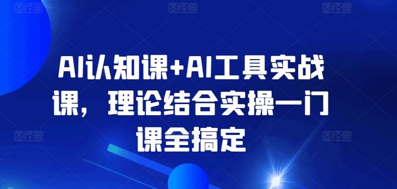 AI认知课+AI工具实战课，理论结合实操一门课全搞定