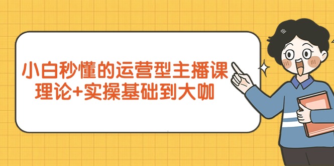 （9473期）小白秒懂的运营型主播课，理论+实操基础到大咖（7节视频课）