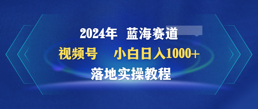 （9515期）2024年蓝海赛道 视频号  小白日入1000+ 落地实操教程