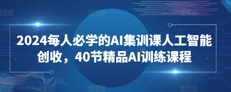 2024每人必学的AI集训课人工智能创收，40节精品AI训练课程