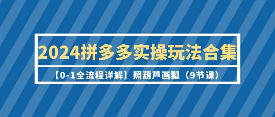 2024拼多多实操玩法合集【0-1全流程详解】照葫芦画瓢（9节课）