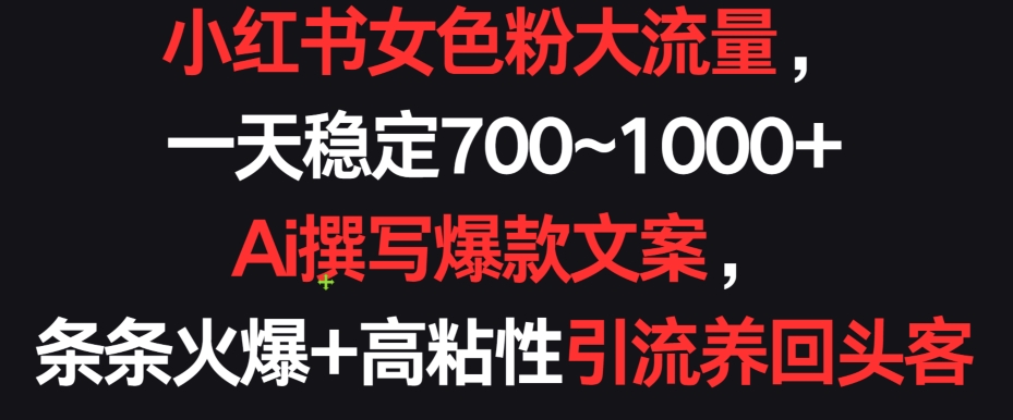 小红书女色粉大流量，一天稳定700~1000+  Ai撰写爆款文案，条条火爆+高粘性引流养回头客