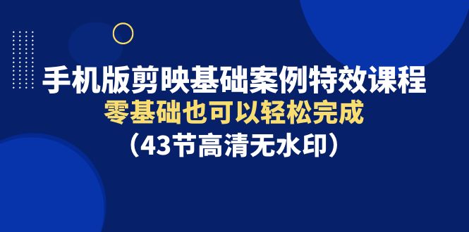 （9594期）手机版剪映基础案例特效课程，零基础也可以轻松完成（43节高清无水印）