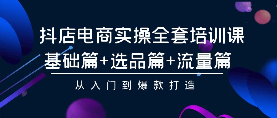 抖店电商实操全套培训课：基础篇+选品篇+流量篇，从入门到爆款打造