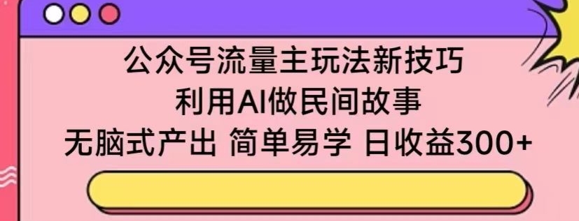 公众号流量主玩法新技巧，利用AI做民间故事 ，无脑式产出，简单易学，日收益300+