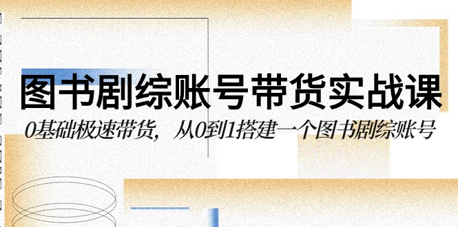 （9671期）图书-剧综账号带货实战课，0基础极速带货，从0到1搭建一个图书剧综账号