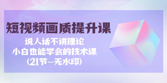 （9659期）短视频-画质提升课，说人话不讲理论，小白也能学会的技术课(21节-无水印)