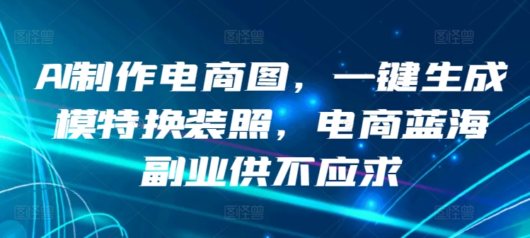 AI制作电商图，一键生成模特换装照，电商蓝海副业供不应求