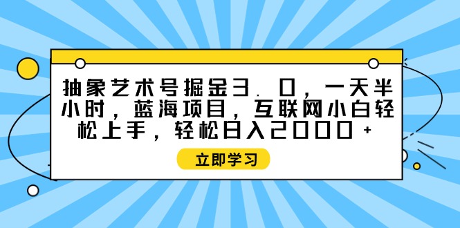 （9711期）抽象艺术号掘金3.0，一天半小时 ，蓝海项目， 互联网小白轻松上手，轻松…