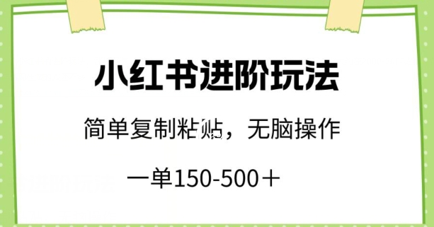 小红书进阶玩法，一单150-500+，简单复制粘贴，小白也能轻松上手