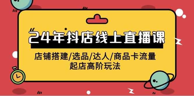 （9812期）2024年抖店线上直播课，店铺搭建/选品/达人/商品卡流量/起店高阶玩法