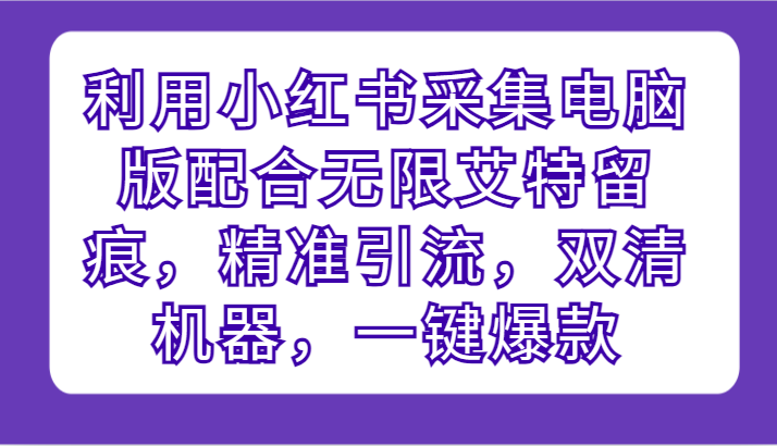 利用小红书采集电脑版配合无限艾特留痕，精准引流，双清机器，一键爆款