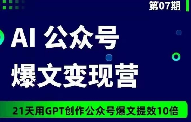 AI公众号爆文变现营07期，21天用GPT创作爆文提效10倍