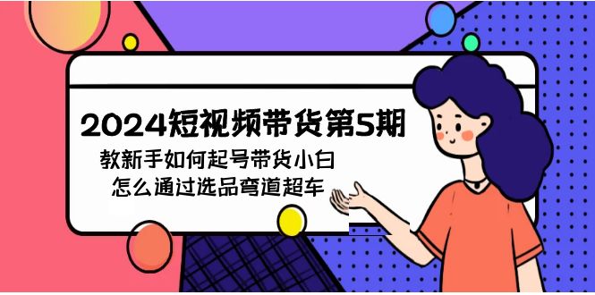 （9844期）2024短视频带货第5期，教新手如何起号，带货小白怎么通过选品弯道超车