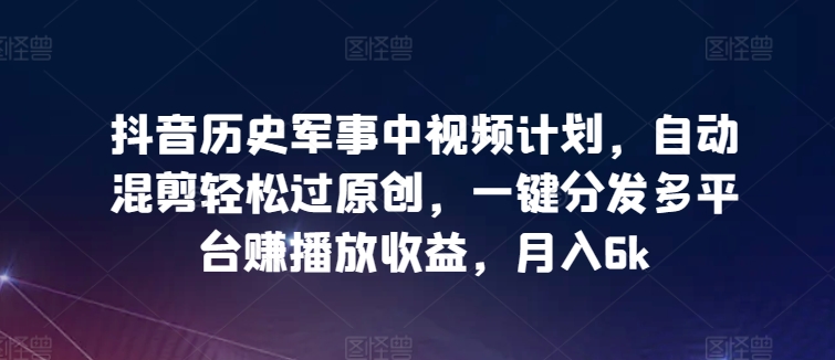 抖音历史军事中视频计划，自动混剪轻松过原创，一键分发多平台赚播放收益，月入6k