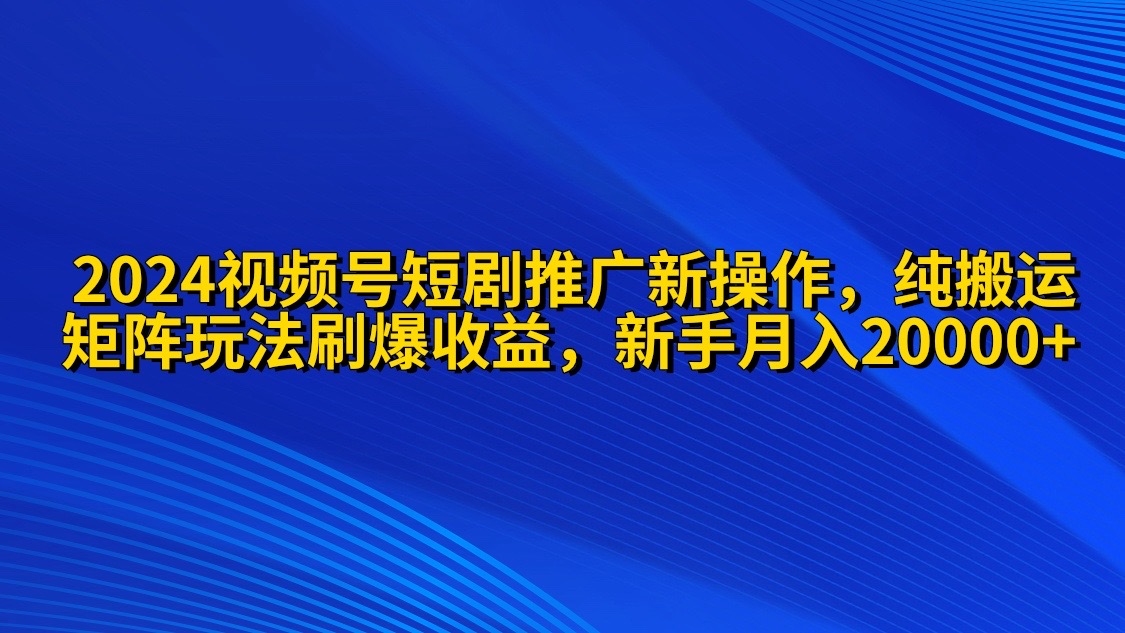 （9916期）2024视频号短剧推广新操作 纯搬运+矩阵连爆打法刷爆流量分成 小白月入20000