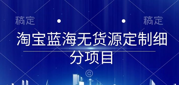 淘宝蓝海无货源定制细分项目，从0到起店实操全流程