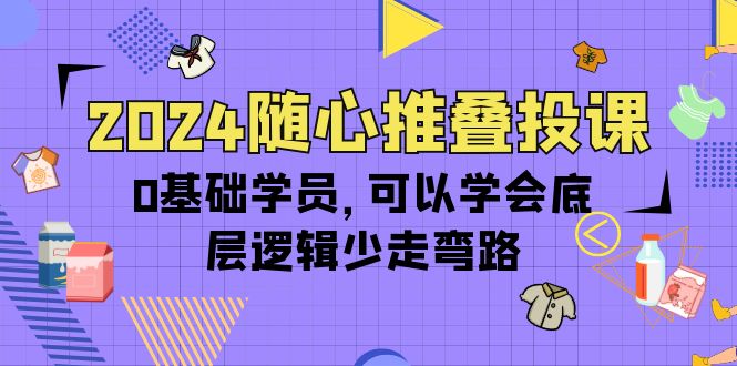 （10017期）2024随心推叠投课，0基础学员，可以学会底层逻辑少走弯路（14节）