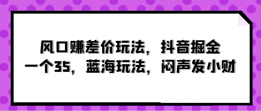 （10022期）风口赚差价玩法，抖音掘金，一个35，蓝海玩法，闷声发小财