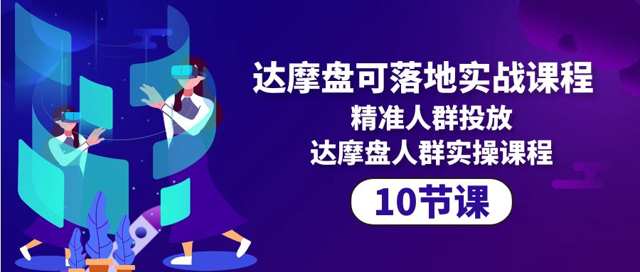 （10081期）达摩盘可落地实战课程，精准人群投放，达摩盘人群实操课程（10节课）