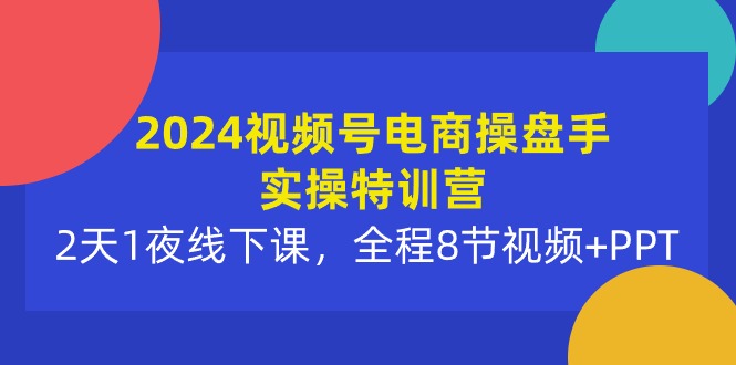 （10156期）2024视频号电商操盘手实操特训营：2天1夜线下课，全程8节视频+PPT