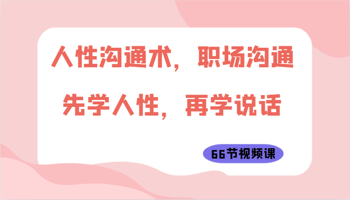 人性沟通术，职场沟通：先学人性，再学说话（66节视频课）