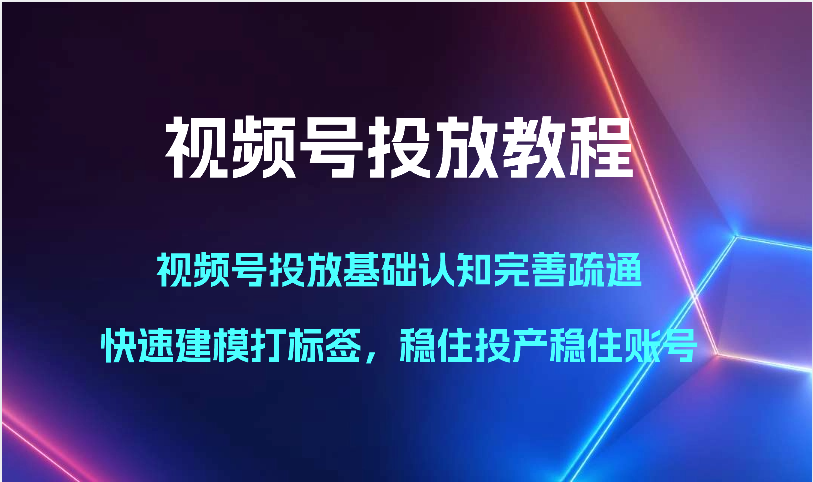 视频号投放教程-视频号投放基础认知完善疏通，快速建模打标签，稳住投产稳住账号