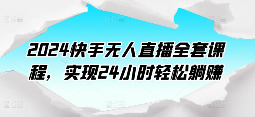 2024快手无人直播全套课程，实现24小时轻松躺赚