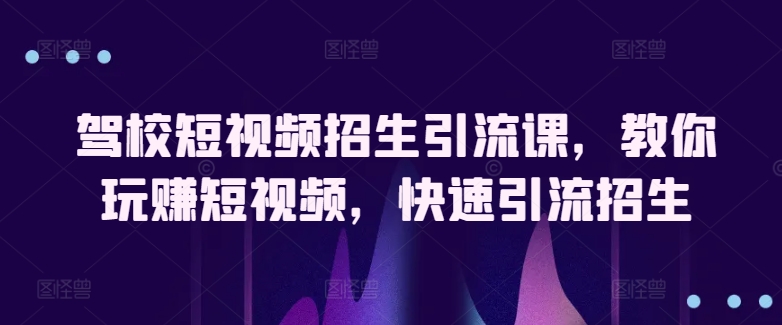 驾校短视频招生引流课，教你玩赚短视频，快速引流招生