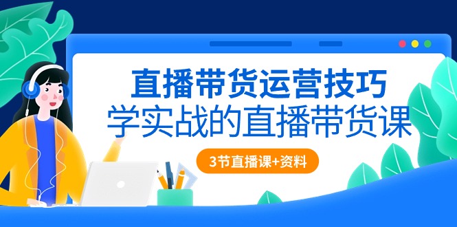 （10229期）直播带货运营技巧，学实战的直播带货课（3节直播课+配套资料）