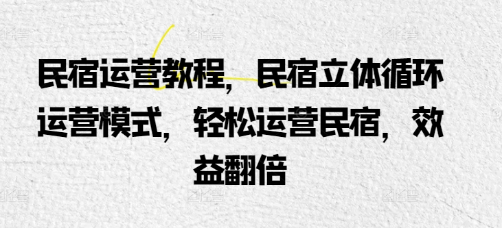 民宿运营教程，民宿立体循环运营模式，轻松运营民宿，效益翻倍