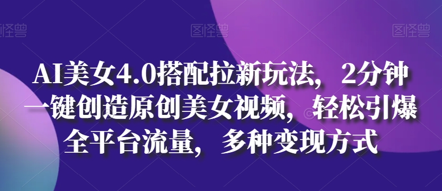 AI美女4.0搭配拉新玩法，2分钟一键创造原创美女视频，轻松引爆全平台流量，多种变现方式