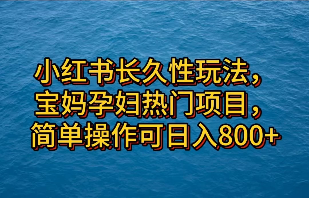 小红书长久性玩法，宝妈孕妇热门项目，简单操作可日入800+