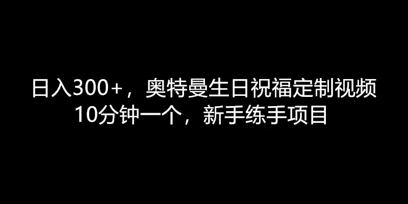 日入300+，奥特曼生日祝福定制视频，10分钟一个，新手练手项目