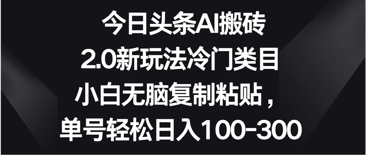 今日头条AI搬砖新玩法，冷门类目小白无脑复制粘贴，单号轻松日入100-300