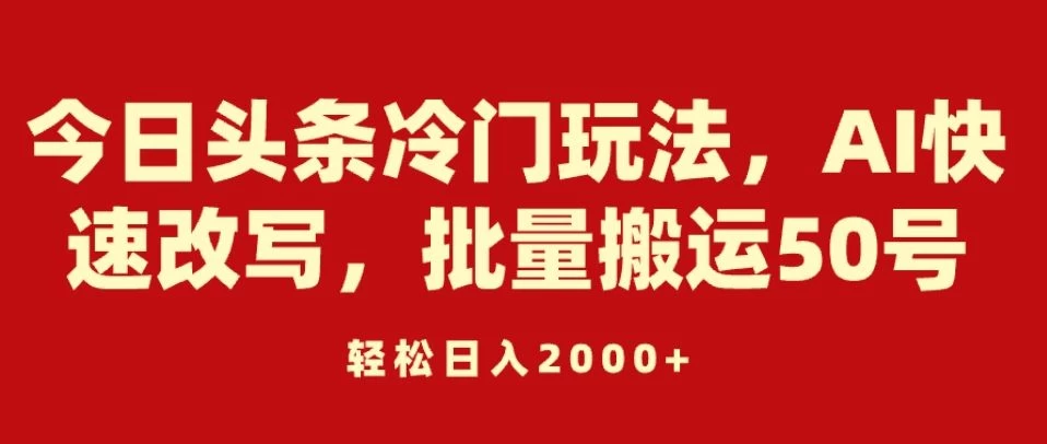 今日头条冷门玩法，AI快速改写，批量搬运50号，轻松日入2000+