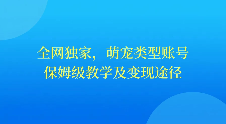 全网独家，萌宠类型账号，保姆级教学及变现途径