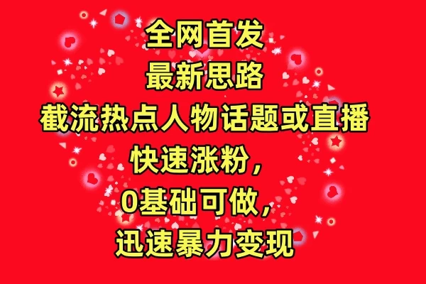 全网首发最新思路！截流热点人物话题或直播快速涨粉，0基础可做，迅速暴力变现