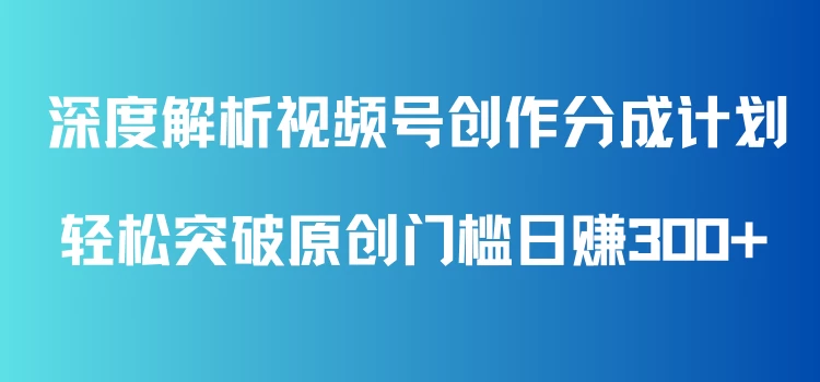 深度解析视频号创作分成计划，轻松突破原创门槛日赚300+，零基础也能上手的全方位项目教学！