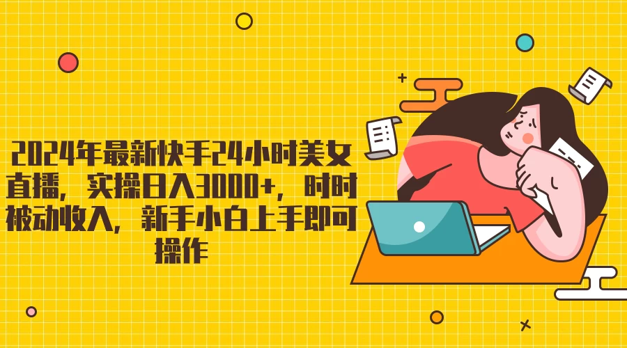 2024最新快手24小时美女直播，实操日入3000+，时时被动收入，新手小白上手即可操作